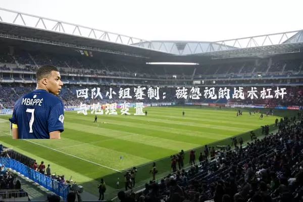 四队小组赛制:被忽视的战术杠杆与地理变量