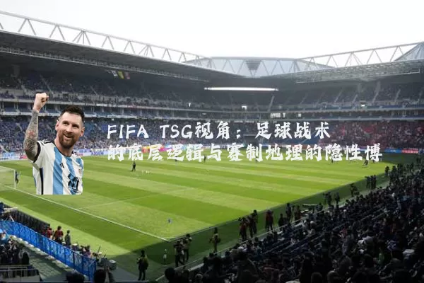 FIFA TSG视角:足球战术的底层逻辑与赛制地理的隐性博弈