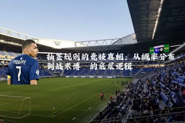 抽签规则的竞技真相:从概率分布到战术博弈的底层逻辑
