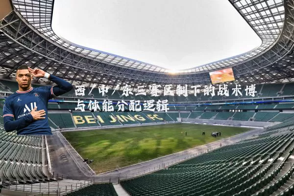 西/中/东三赛区制下的战术博弈与体能分配逻辑
