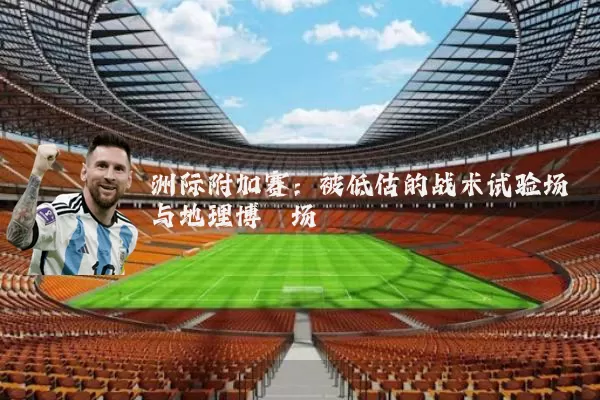 洲际附加赛：被低估的战术试验场与地理博弈场