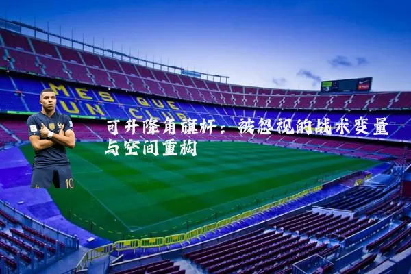 可升降角旗杆:被忽视的战术变量与空间重构