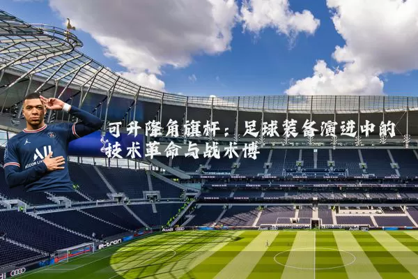可升降角旗杆:足球装备演进中的技术革命与战术博弈