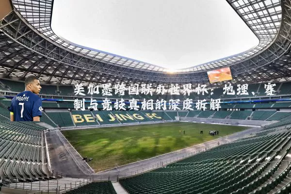 美加墨跨国联办世界杯:地理、赛制与竞技真相的深度拆解