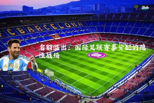 名额溢出:国际足联赛事分配的隐性战场