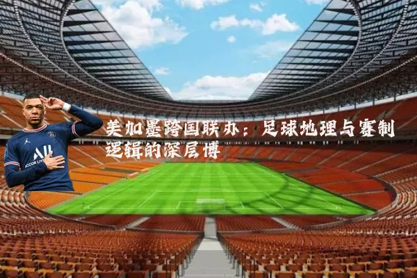 美加墨跨国联办:足球地理与赛制逻辑的深层博弈