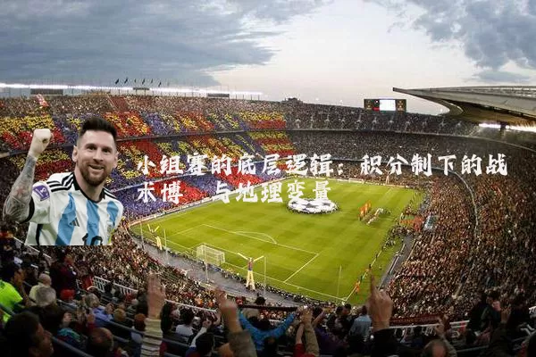 小组赛的底层逻辑:积分制下的战术博弈与地理变量